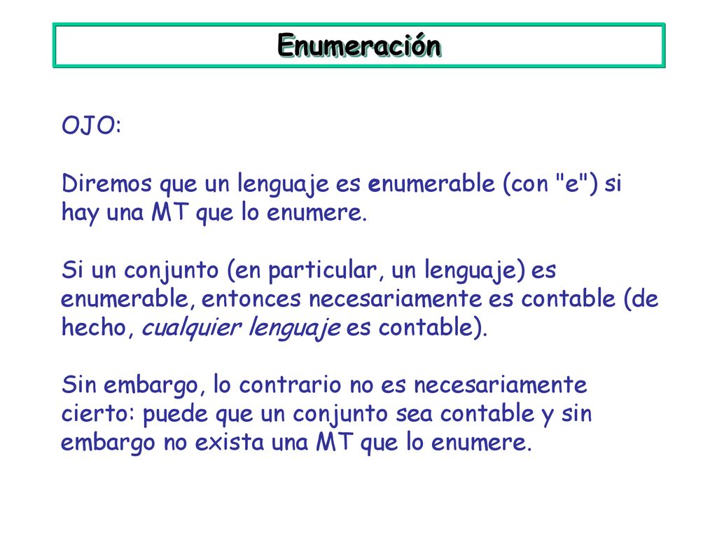 Enumeración OJO: Diremos que un lenguaje es enumerable (con e ) si hay una MT que lo enumere.