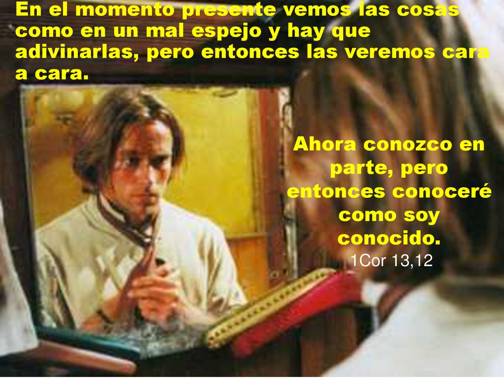 En el momento presente vemos las cosas como en un mal espejo y hay que adivinarlas, pero entonces las veremos cara a cara.