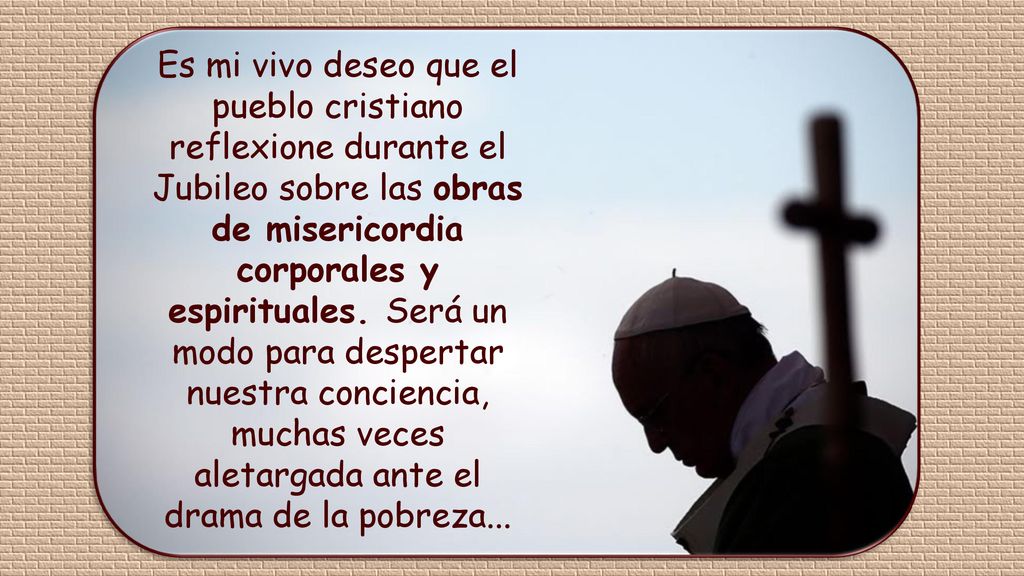 Es mi vivo deseo que el pueblo cristiano reflexione durante el Jubileo sobre las obras de misericordia corporales y espirituales.
