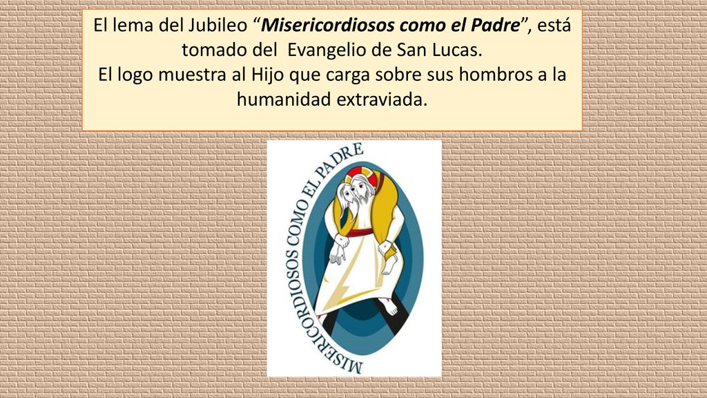 El lema del Jubileo Misericordiosos como el Padre , está tomado del Evangelio de San Lucas.