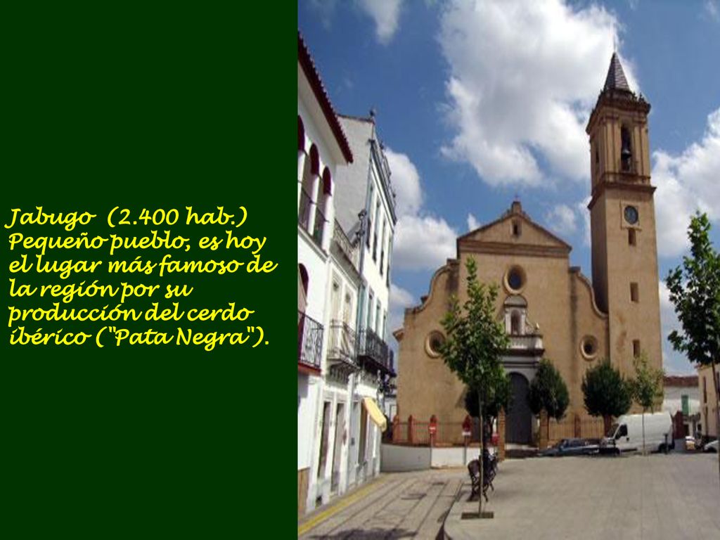 Jabugo (2.400 hab.) Pequeño pueblo, es hoy el lugar más famoso de la región por su producción del cerdo ibérico ( Pata Negra ).