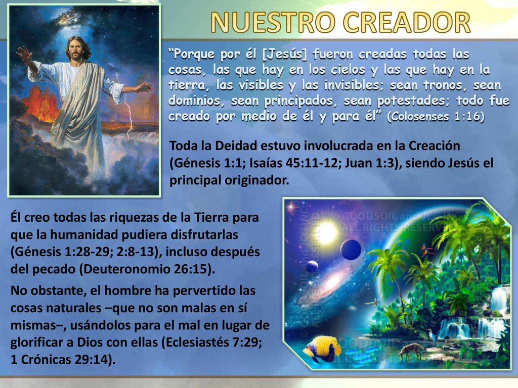Porque por él [Jesús] fueron creadas todas las cosas, las que hay en los cielos y las que hay en la tierra, las visibles y las invisibles; sean tronos, sean dominios, sean principados, sean potestades; todo fue creado por medio de él y para él (Colosenses 1:16)