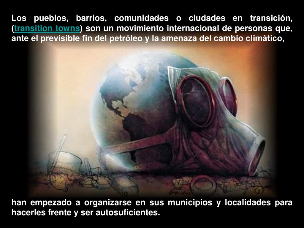Los pueblos, barrios, comunidades o ciudades en transición, (transition towns) son un movimiento internacional de personas que, ante el previsible fin del petróleo y la amenaza del cambio climático,