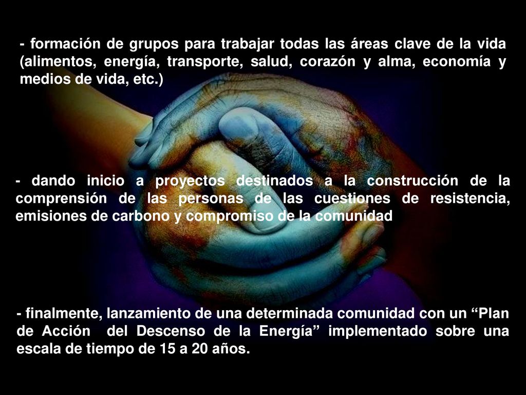 - formación de grupos para trabajar todas las áreas clave de la vida (alimentos, energía, transporte, salud, corazón y alma, economía y medios de vida, etc.)