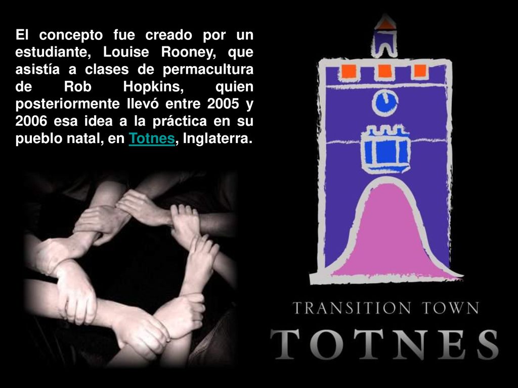 El concepto fue creado por un estudiante, Louise Rooney, que asistía a clases de permacultura de Rob Hopkins, quien posteriormente llevó entre 2005 y 2006 esa idea a la práctica en su pueblo natal, en Totnes, Inglaterra.
