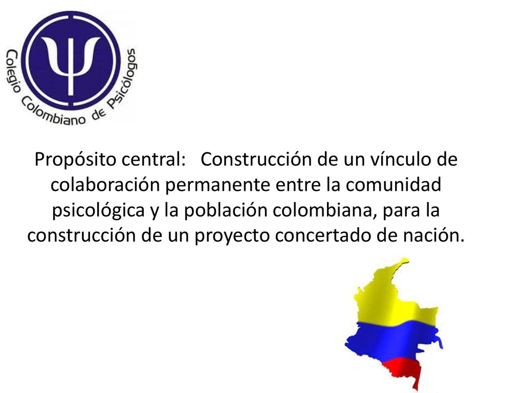 Propósito central: Construcción de un vínculo de colaboración permanente entre la comunidad psicológica y la población colombiana, para la construcción de un proyecto concertado de nación.