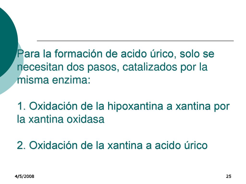 Para la formación de acido úrico, solo se necesitan dos pasos, catalizados por la misma enzima: 1. Oxidación de la hipoxantina a xantina por la xantina oxidasa 2. Oxidación de la xantina a acido úrico