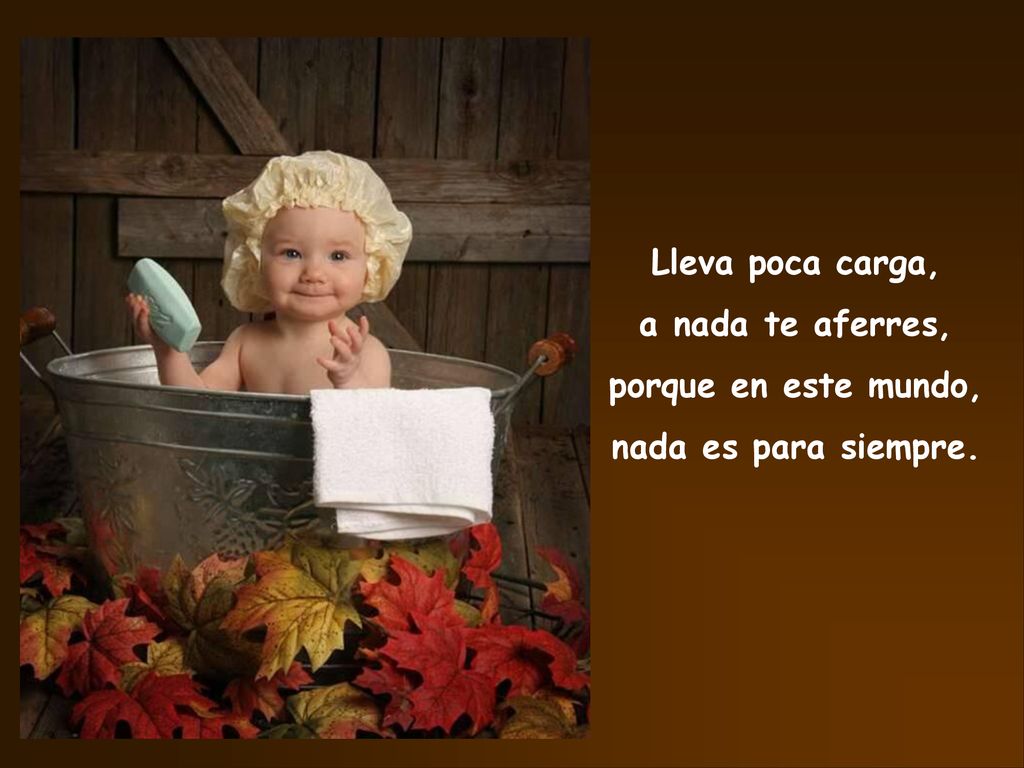 Lleva poca carga, a nada te aferres, porque en este mundo, nada es para siempre.