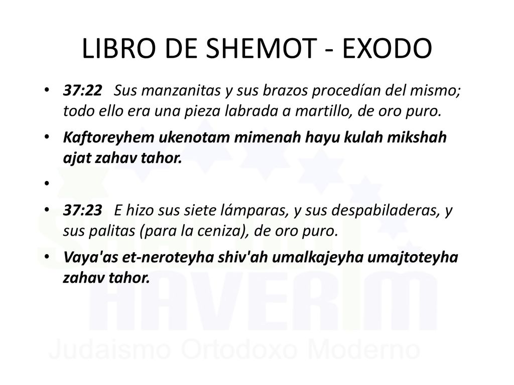 LIBRO DE SHEMOT - EXODO 37:22 Sus manzanitas y sus brazos procedían del mismo; todo ello era una pieza labrada a martillo, de oro puro.