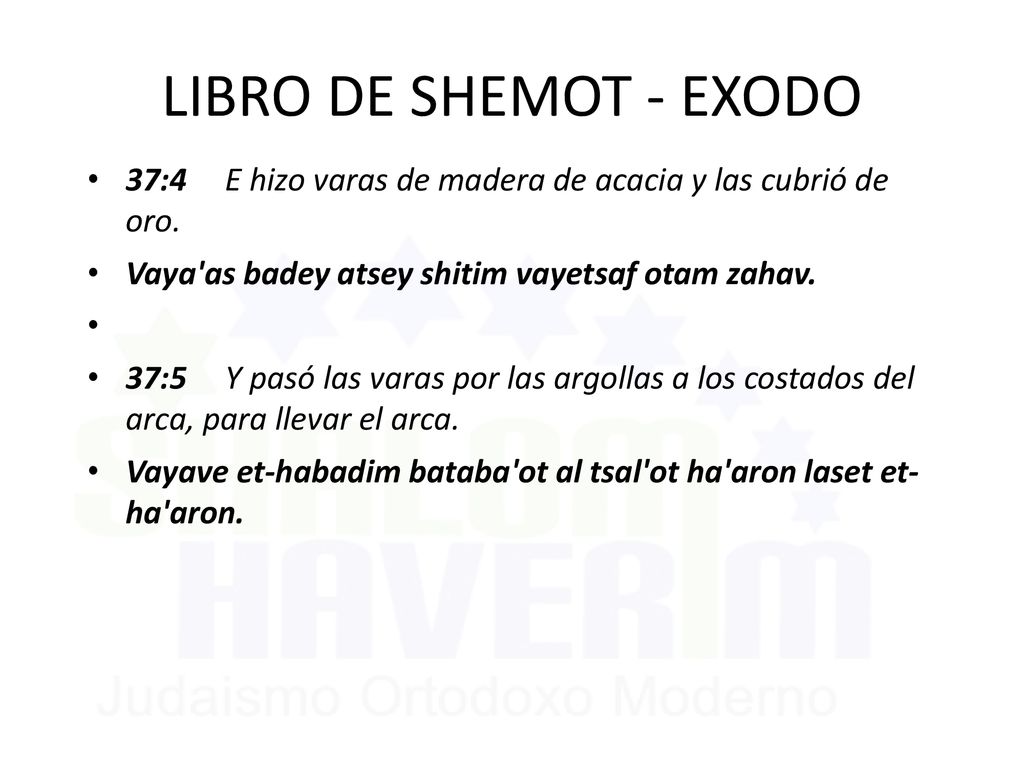 LIBRO DE SHEMOT - EXODO 37:4 E hizo varas de madera de acacia y las cubrió de oro. Vaya as badey atsey shitim vayetsaf otam zahav.