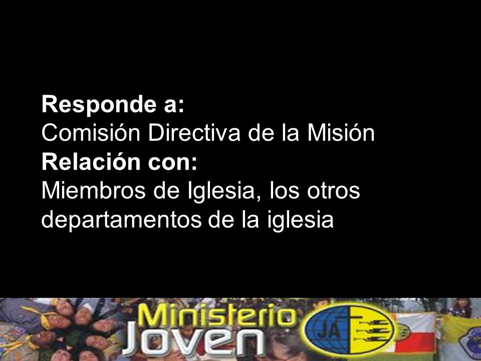 Responde a: Comisión Directiva de la Misión Relación con: Miembros de Iglesia, los otros departamentos de la iglesia
