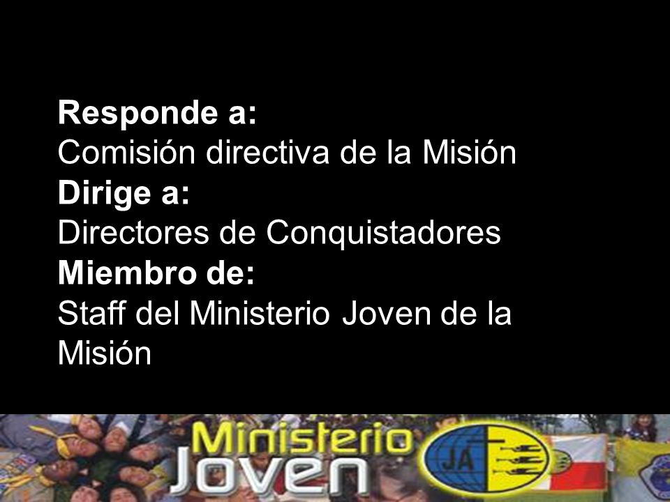 Responde a: Comisión directiva de la Misión Dirige a: Directores de Conquistadores Miembro de: Staff del Ministerio Joven de la Misión