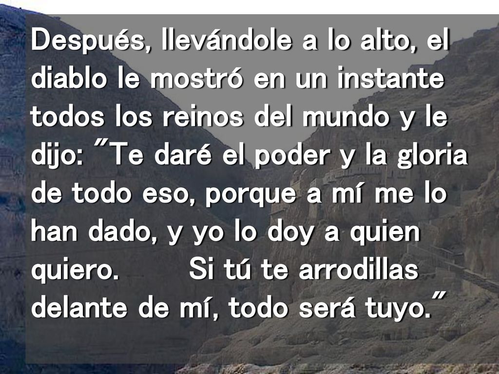 Después, llevándole a lo alto, el diablo le mostró en un instante todos los reinos del mundo y le dijo: Te daré el poder y la gloria de todo eso, porque a mí me lo han dado, y yo lo doy a quien quiero.