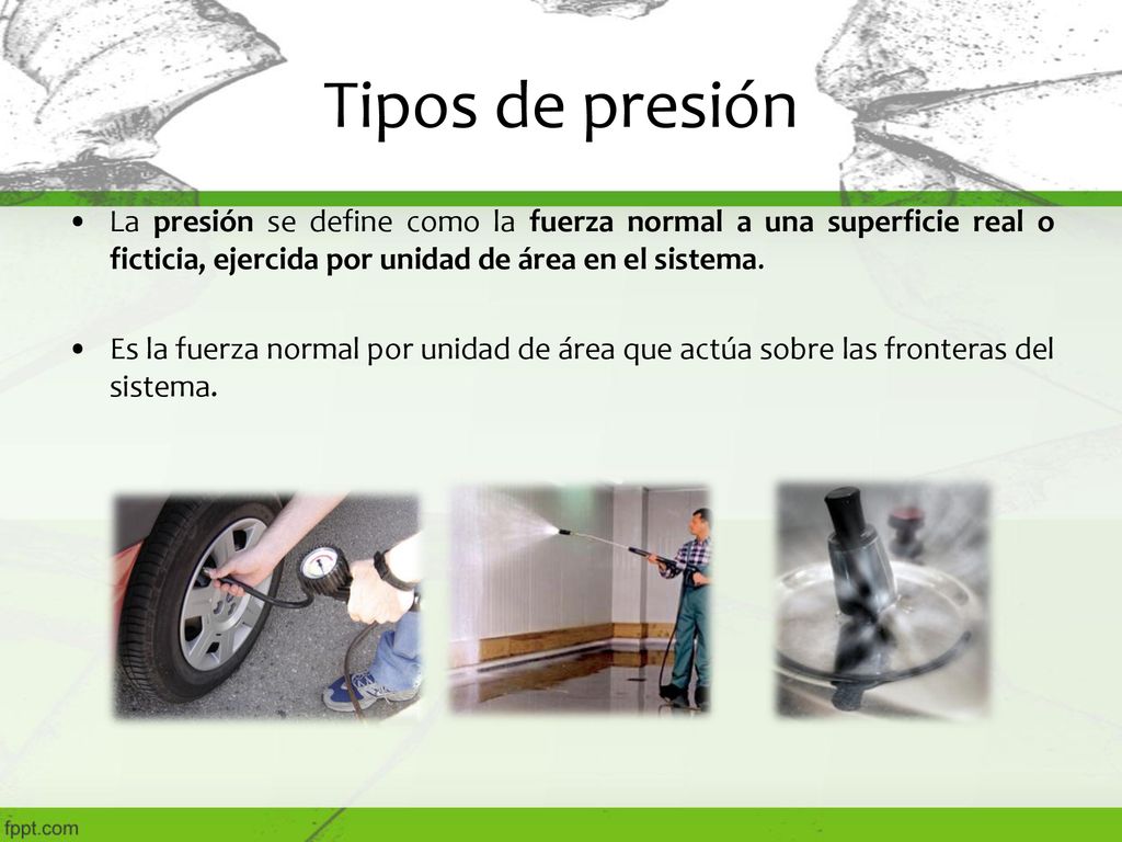 Tipos de presión La presión se define como la fuerza normal a una superficie real o ficticia, ejercida por unidad de área en el sistema.