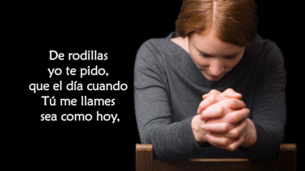 De rodillas yo te pido, que el día cuando Tú me llames sea como hoy,