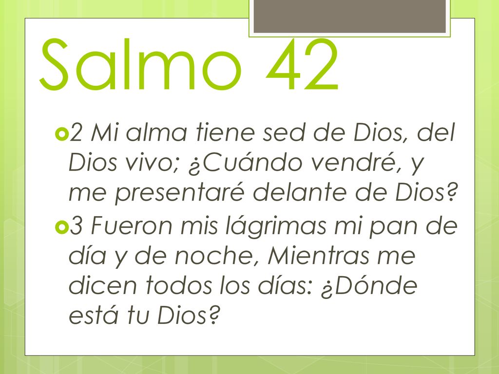 Salmo 42 2 Mi alma tiene sed de Dios, del Dios vivo; ¿Cuándo vendré, y me presentaré delante de Dios
