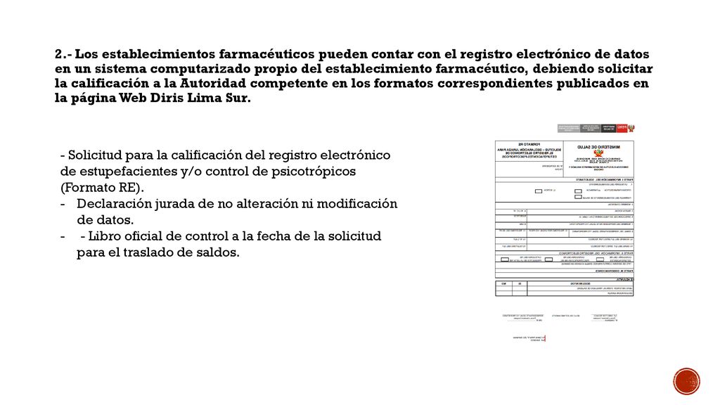 2.- Los establecimientos farmacéuticos pueden contar con el registro electrónico de datos en un sistema computarizado propio del establecimiento farmacéutico, debiendo solicitar la calificación a la Autoridad competente en los formatos correspondientes publicados en la página Web Diris Lima Sur.