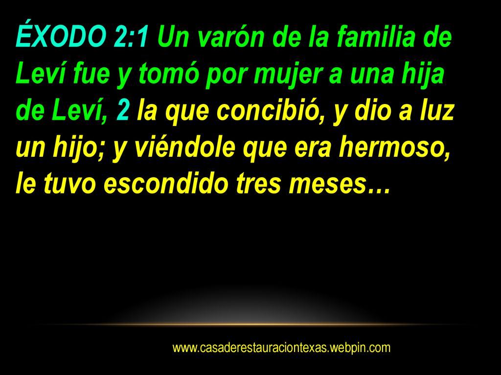 ÉXODO 2:1 Un varón de la familia de Leví fue y tomó por mujer a una hija de Leví, 2 la que concibió, y dio a luz un hijo; y viéndole que era hermoso, le tuvo escondido tres meses…