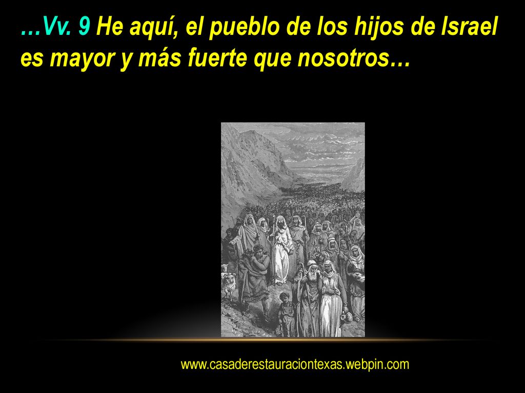 …Vv. 9 He aquí, el pueblo de los hijos de Israel es mayor y más fuerte que nosotros…