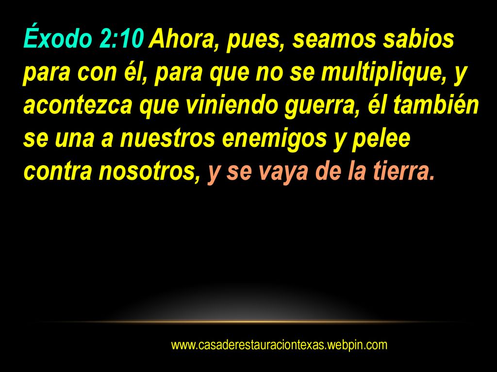 Éxodo 2:10 Ahora, pues, seamos sabios para con él, para que no se multiplique, y acontezca que viniendo guerra, él también se una a nuestros enemigos y pelee contra nosotros, y se vaya de la tierra.