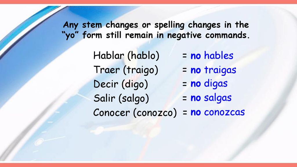 Any stem changes or spelling changes in the yo form still remain in negative commands.