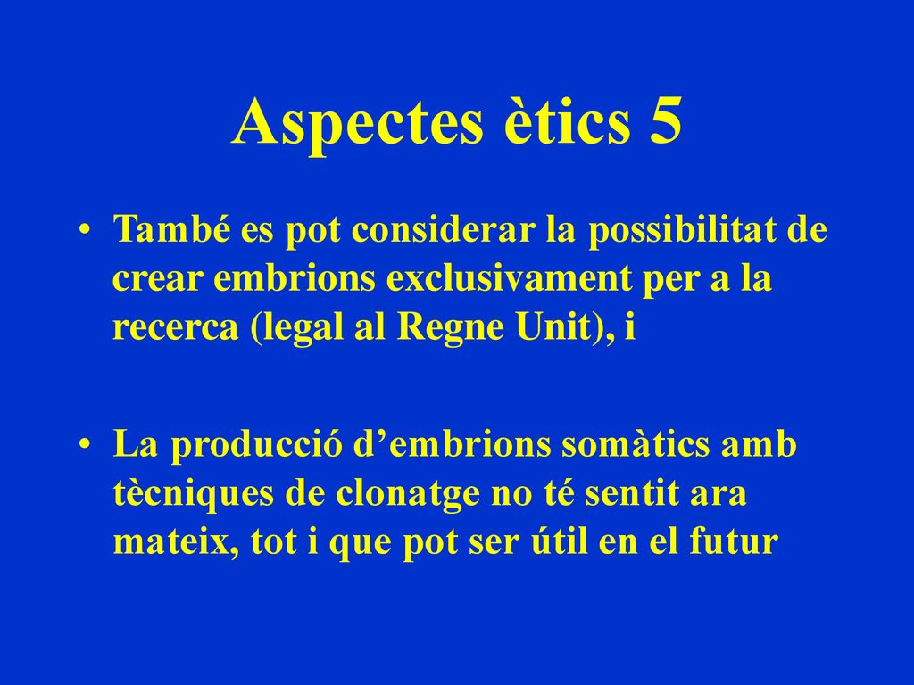 Aspectes ètics 5 També es pot considerar la possibilitat de crear embrions exclusivament per a la recerca (legal al Regne Unit), i.