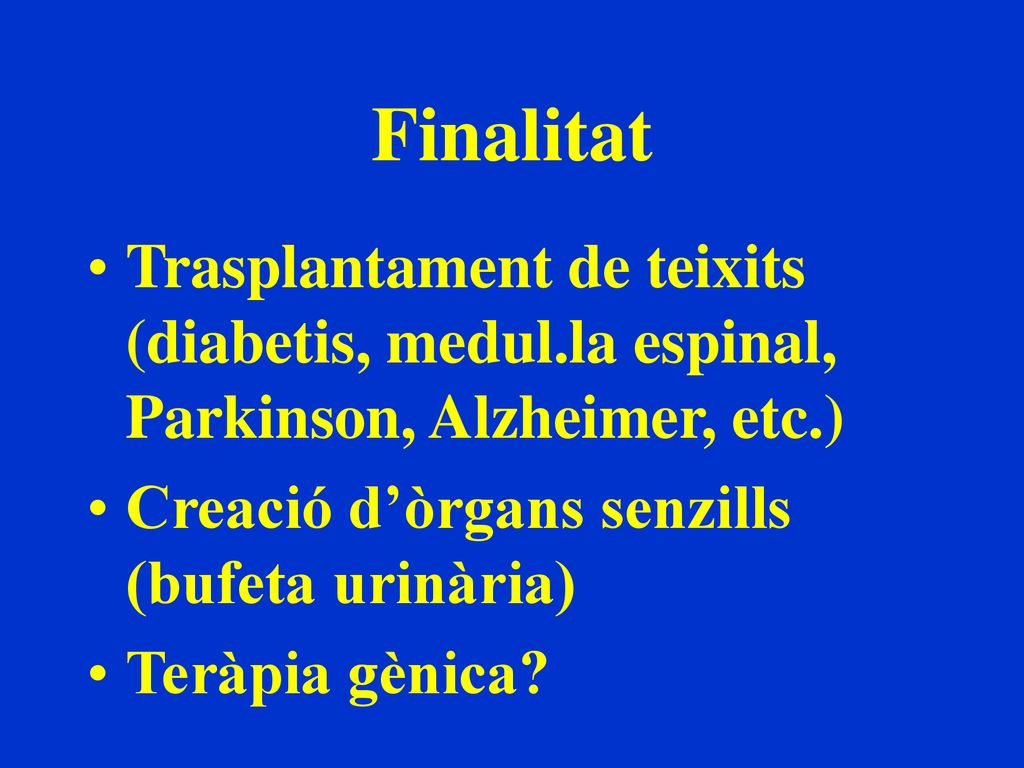 Finalitat Trasplantament de teixits (diabetis, medul.la espinal, Parkinson, Alzheimer, etc.) Creació d’òrgans senzills (bufeta urinària)