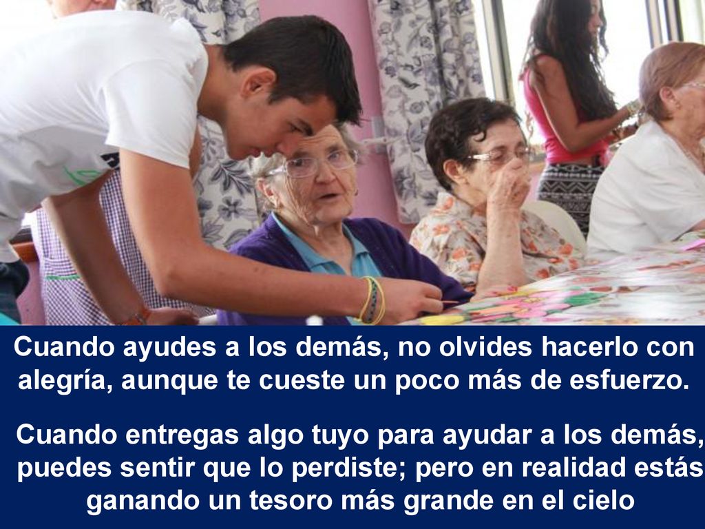 Cuando ayudes a los demás, no olvides hacerlo con alegría, aunque te cueste un poco más de esfuerzo.