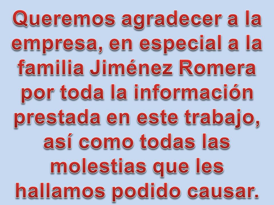 Queremos agradecer a la empresa, en especial a la familia Jiménez Romera por toda la información prestada en este trabajo, así como todas las molestias que les hallamos podido causar.