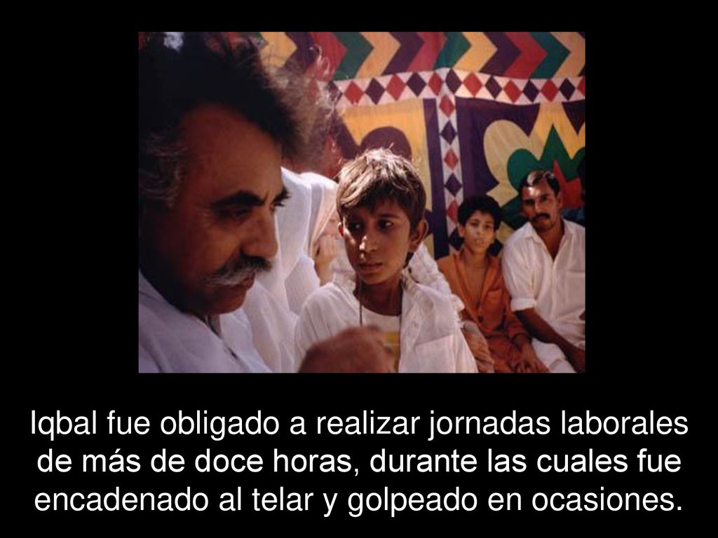 Iqbal fue obligado a realizar jornadas laborales de más de doce horas, durante las cuales fue encadenado al telar y golpeado en ocasiones.
