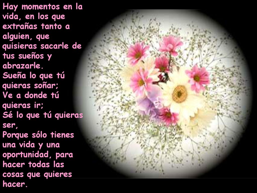 Hay momentos en la vida, en los que extrañas tanto a alguien, que quisieras sacarle de tus sueños y abrazarle.