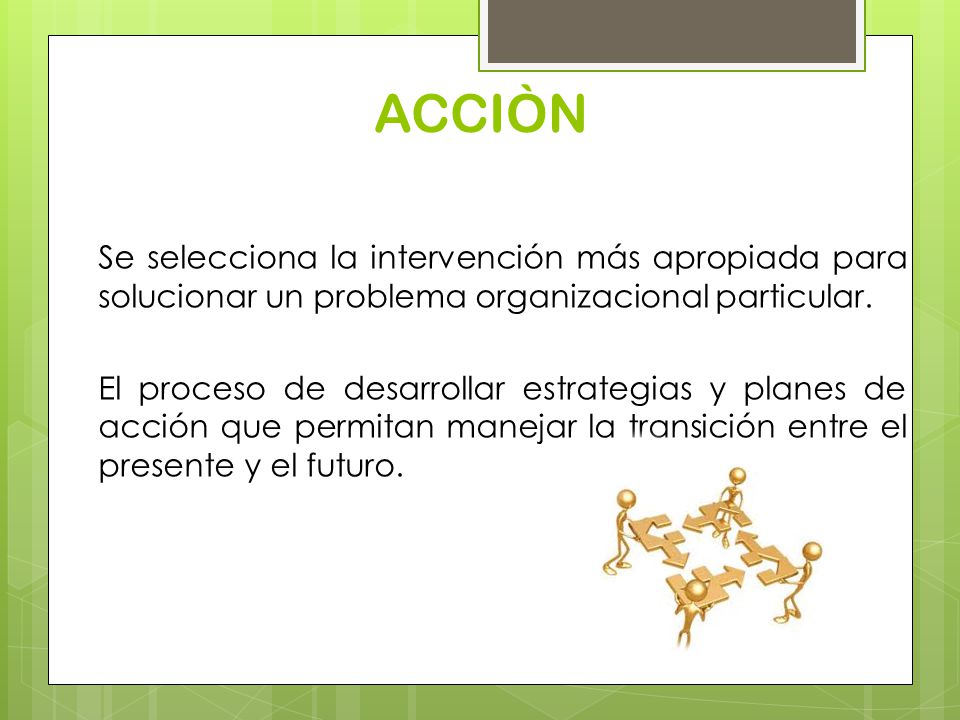 ACCIÒN Se selecciona la intervención más apropiada para solucionar un problema organizacional particular.