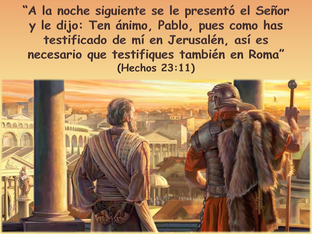 A la noche siguiente se le presentó el Señor y le dijo: Ten ánimo, Pablo, pues como has testificado de mí en Jerusalén, así es necesario que testifiques también en Roma (Hechos 23:11)