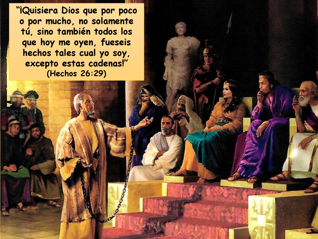 ¡Quisiera Dios que por poco o por mucho, no solamente tú, sino también todos los que hoy me oyen, fueseis hechos tales cual yo soy, excepto estas cadenas! (Hechos 26:29)