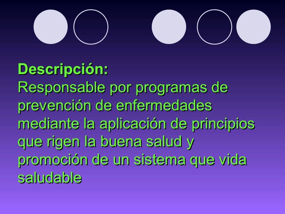 Descripción: Responsable por programas de prevención de enfermedades mediante la aplicación de principios que rigen la buena salud y promoción de un sistema que vida saludable