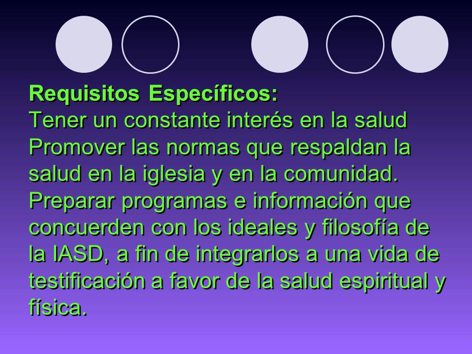 Requisitos Específicos: Tener un constante interés en la salud Promover las normas que respaldan la salud en la iglesia y en la comunidad.