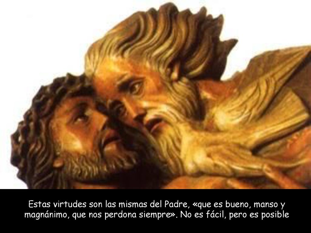 Estas virtudes son las mismas del Padre, «que es bueno, manso y magnánimo, que nos perdona siempre».