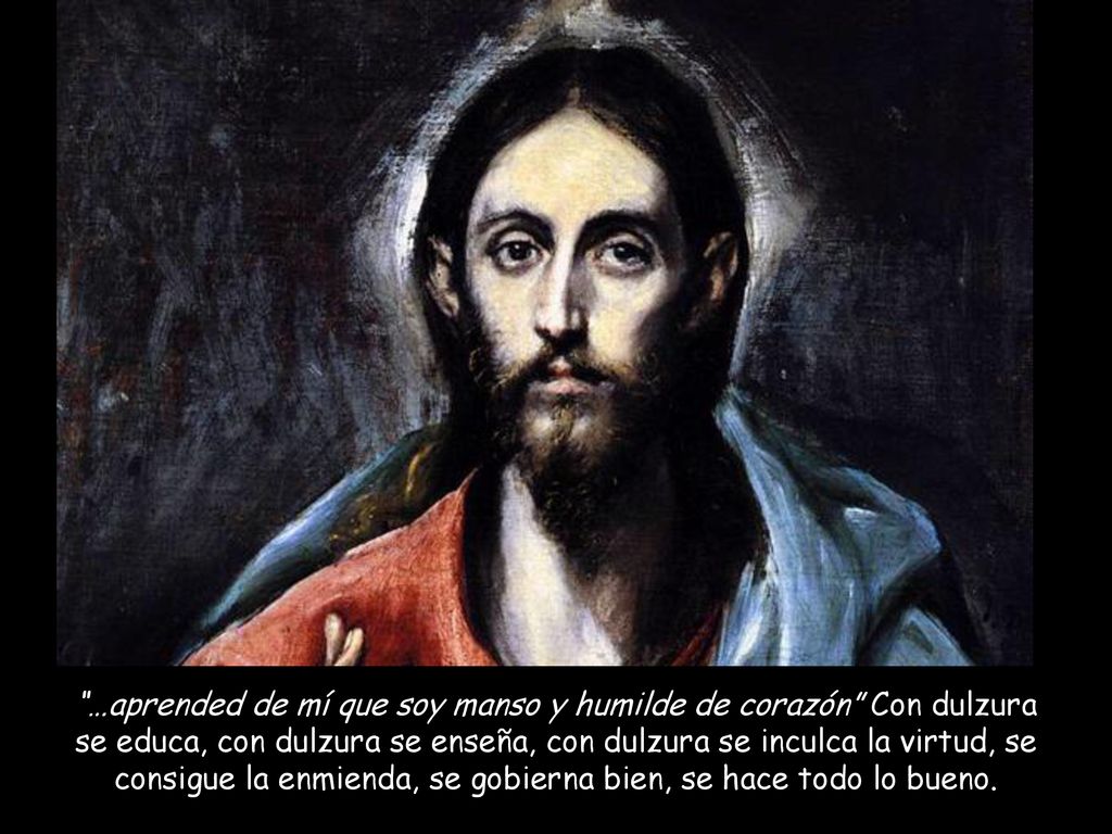 …aprended de mí que soy manso y humilde de corazón Con dulzura se educa, con dulzura se enseña, con dulzura se inculca la virtud, se consigue la enmienda, se gobierna bien, se hace todo lo bueno.