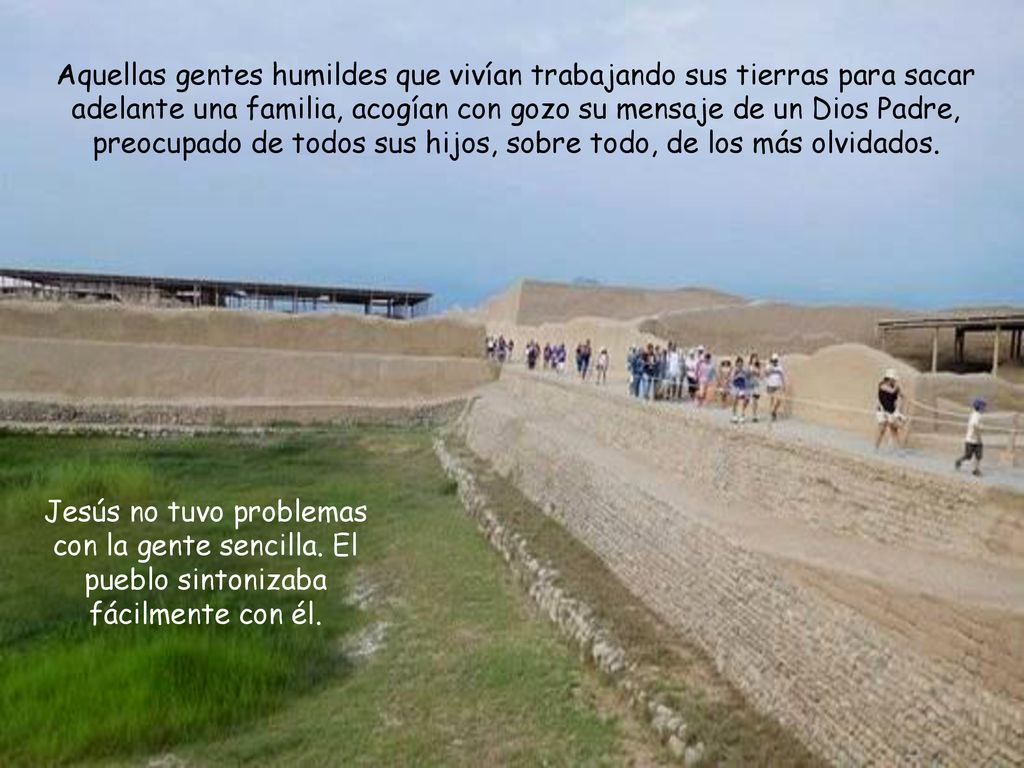 Aquellas gentes humildes que vivían trabajando sus tierras para sacar adelante una familia, acogían con gozo su mensaje de un Dios Padre, preocupado de todos sus hijos, sobre todo, de los más olvidados.