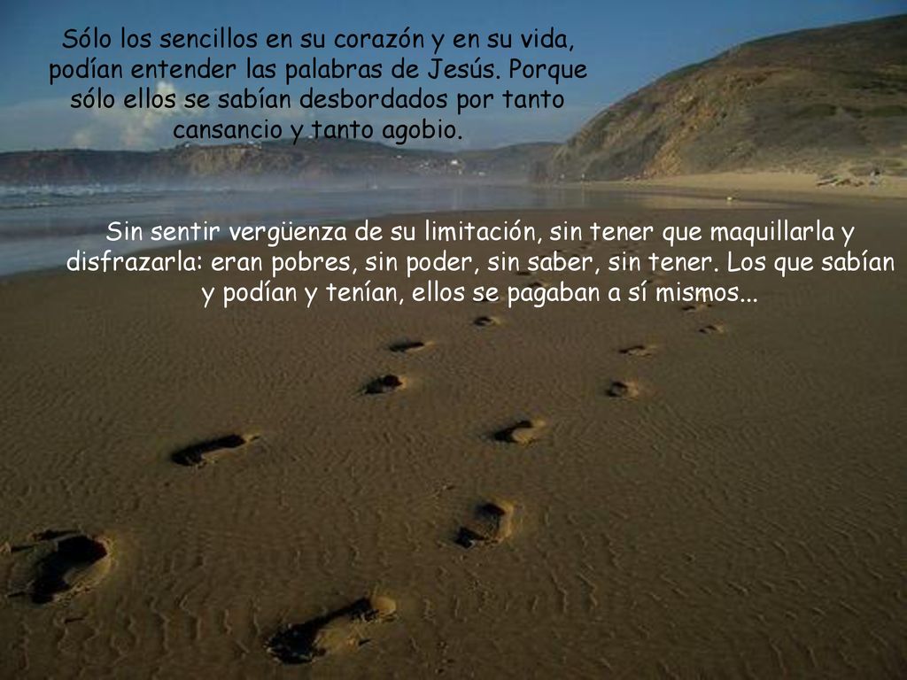 Sólo los sencillos en su corazón y en su vida, podían entender las palabras de Jesús. Porque sólo ellos se sabían desbordados por tanto cansancio y tanto agobio.
