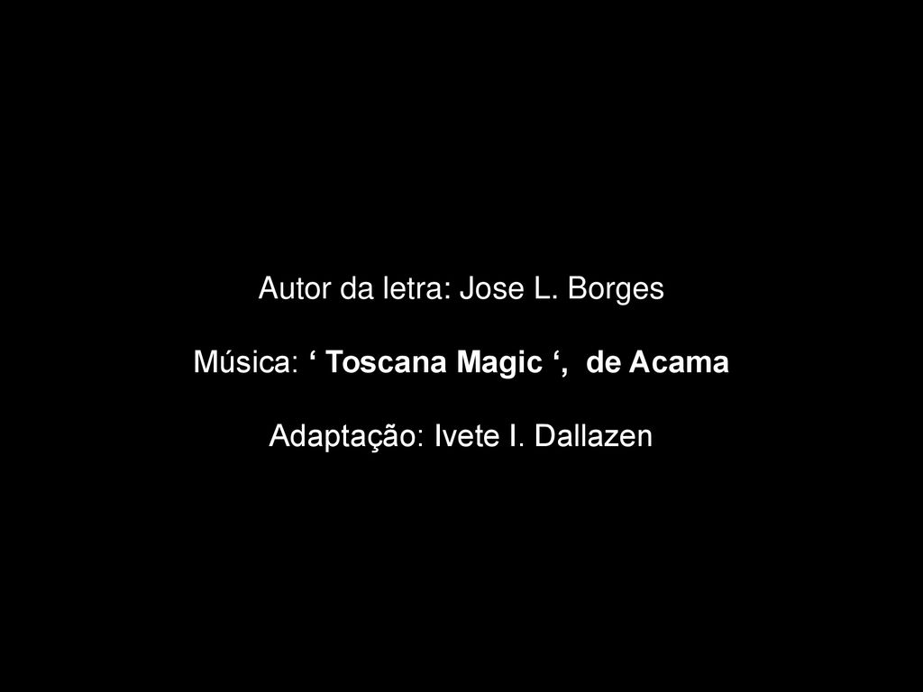Autor da letra: Jose L. Borges Música: ‘ Toscana Magic ‘, de Acama Adaptação: Ivete I. Dallazen