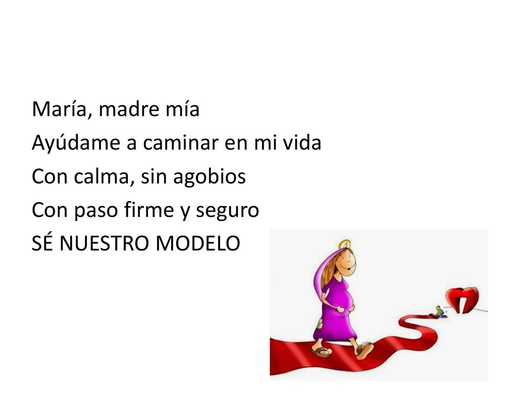 María, madre mía Ayúdame a caminar en mi vida Con calma, sin agobios Con paso firme y seguro SÉ NUESTRO MODELO