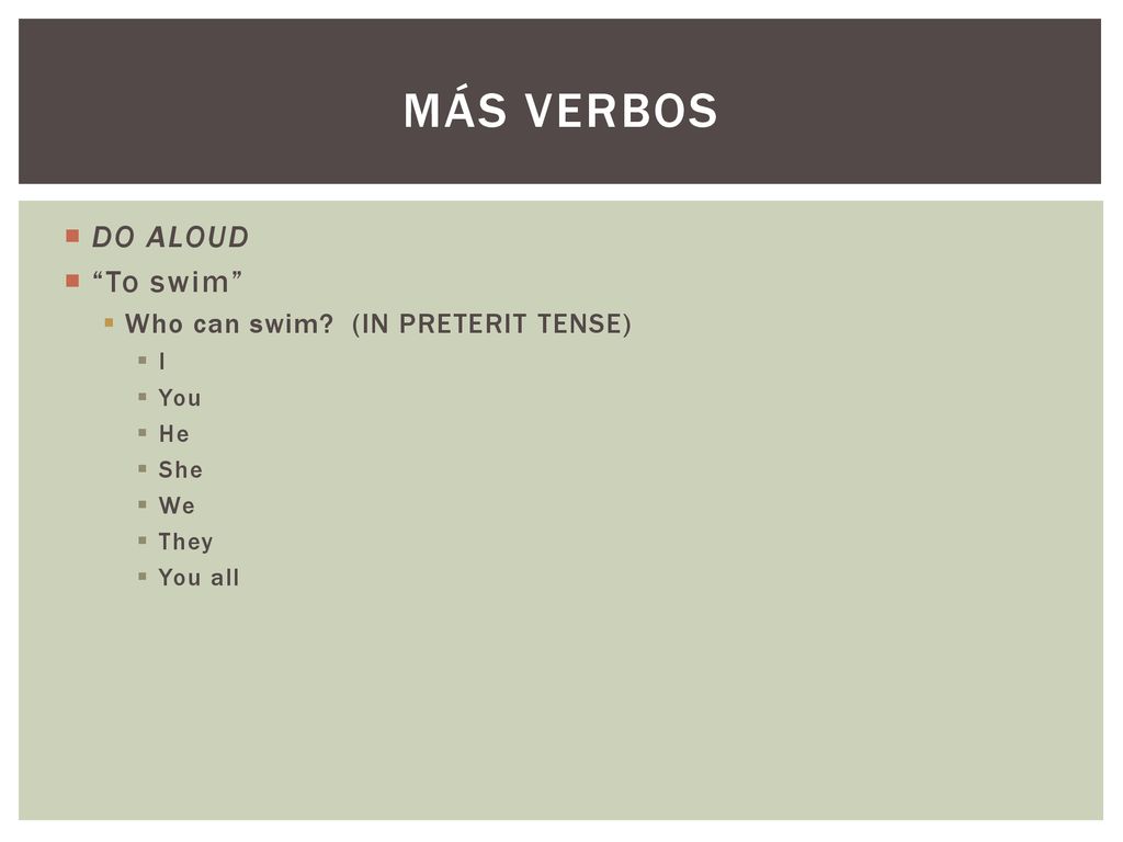 Más Verbos DO ALOUD To swim Who can swim (IN PRETERIT TENSE) I You