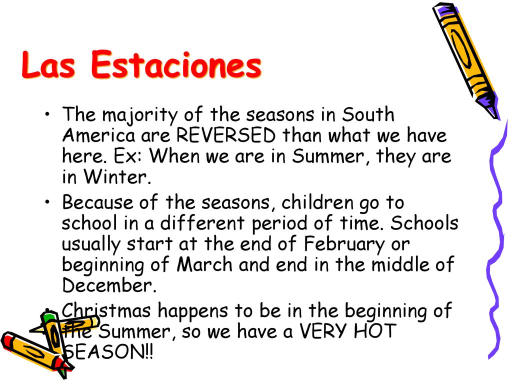 Las Estaciones The majority of the seasons in South America are REVERSED than what we have here. Ex: When we are in Summer, they are in Winter.