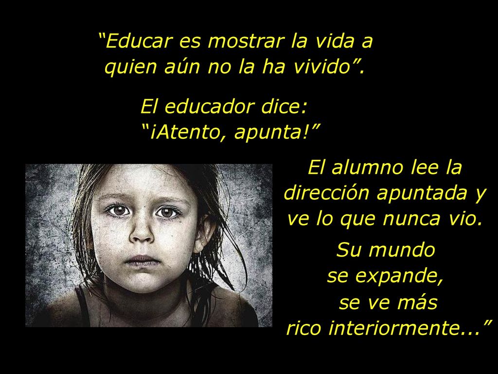 Educar es mostrar la vida a quien aún no la ha vivido .