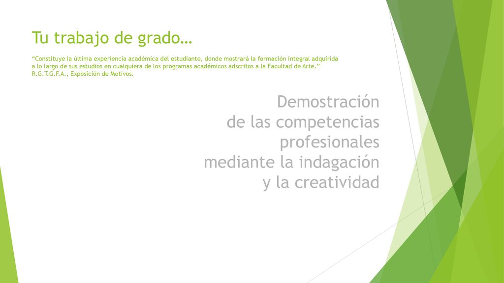Tu trabajo de grado… Constituye la última experiencia académica del estudiante, donde mostrará la formación integral adquirida a lo largo de sus estudios en cualquiera de los programas académicos adscritos a la Facultad de Arte. R.G.T.G.F.A., Exposición de Motivos.