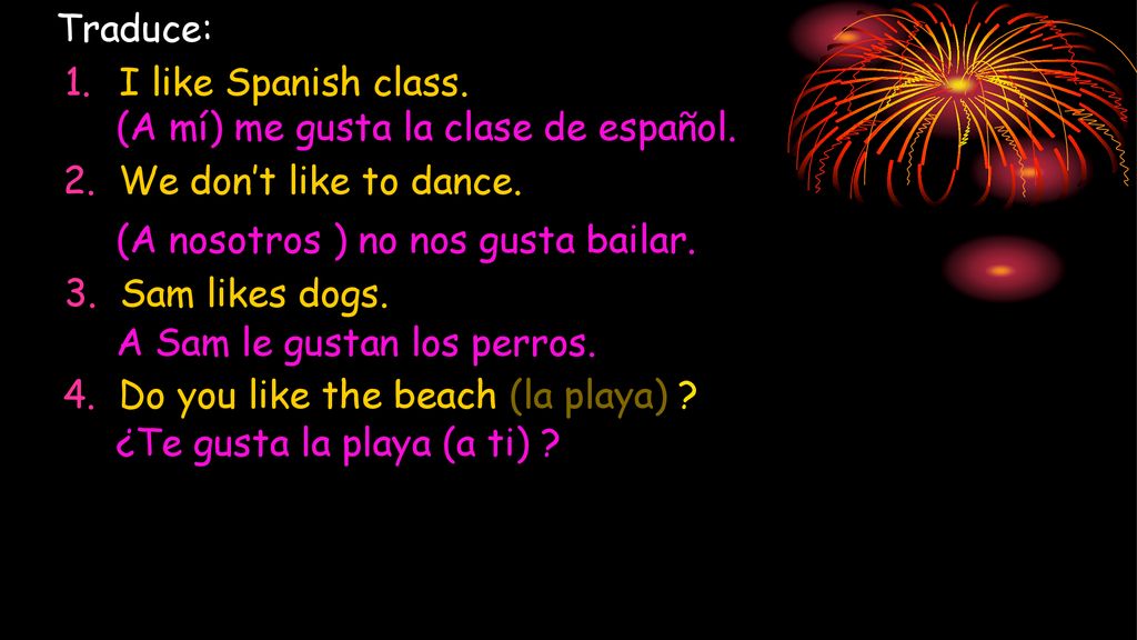 Traduce: I like Spanish class. (A mí) me gusta la clase de español. 2. We don’t like to dance. (A nosotros ) no nos gusta bailar.