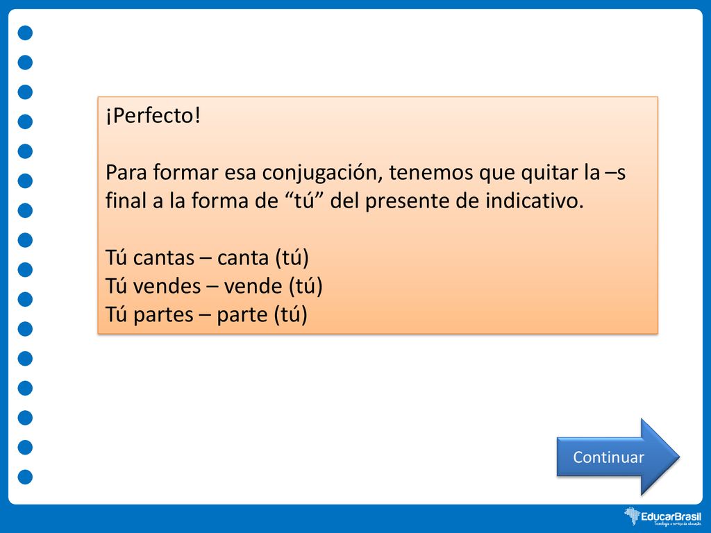 ¡Perfecto! Para formar esa conjugación, tenemos que quitar la –s final a la forma de tú del presente de indicativo.