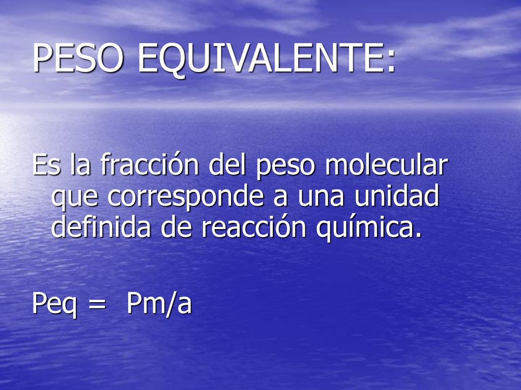 PESO EQUIVALENTE: Es la fracción del peso molecular que corresponde a una unidad definida de reacción química.
