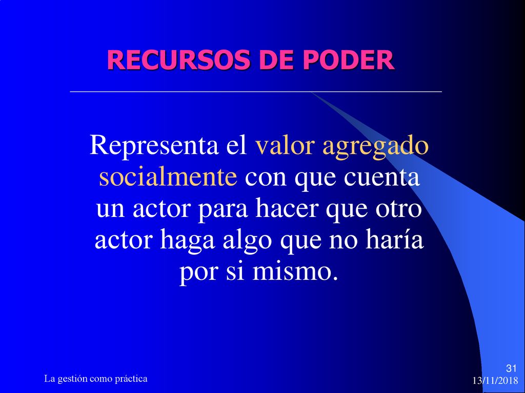 RECURSOS DE PODER Representa el valor agregado socialmente con que cuenta un actor para hacer que otro actor haga algo que no haría por si mismo.